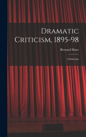 Knjiga Dramatic Criticism, 1895-98; a Selection Bernard 1856-1950 Shaw