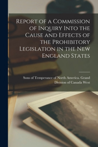 Buch Report of a Commission of Inquiry Into the Cause and Effects of the Prohibitory Legislation in the New England States [microform] Sons of Temperance of North America