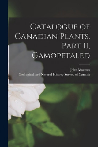 Könyv Catalogue of Canadian Plants. Part II, Gamopetaled [microform] John 1831-1920 Macoun