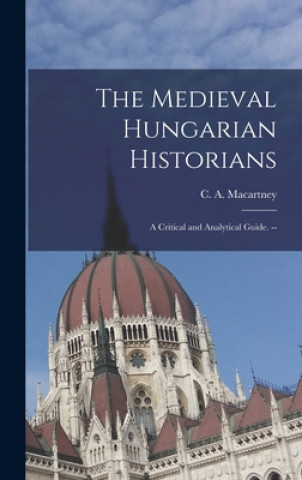 Könyv The Medieval Hungarian Historians: a Critical and Analytical Guide. -- C. a. (Carlile Aylmer) 18 Macartney
