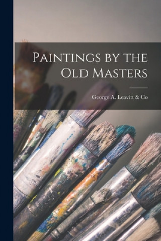 Könyv Paintings by the Old Masters George a Leavitt & Co