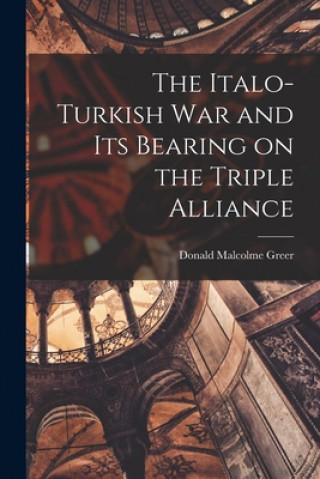 Kniha The Italo-Turkish War and Its Bearing on the Triple Alliance Donald Malcolme Greer