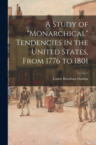 Libro A Study of monarchical Tendencies in the United States, From 1776 to 1801 Louise Burnham 1894- Dunbar