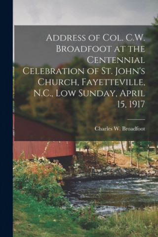 Könyv Address of Col. C.W. Broadfoot at the Centennial Celebration of St. John's Church, Fayetteville, N.C., Low Sunday, April 15, 1917 Charles W. (Charles Wetmor Broadfoot