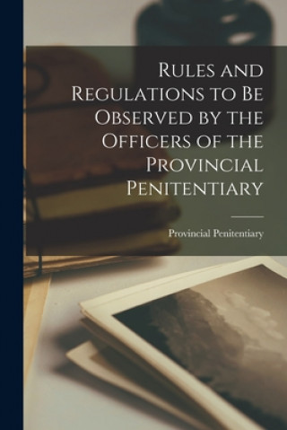 Book Rules and Regulations to Be Observed by the Officers of the Provincial Penitentiary [microform] On Provincial Penitentiary (Kingston