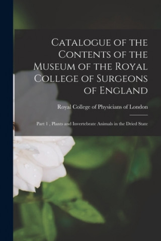 Carte Catalogue of the Contents of the Museum of the Royal College of Surgeons of England: Part 1, Plants and Invertebrate Animals in the Dried State Royal College of Physicians of London