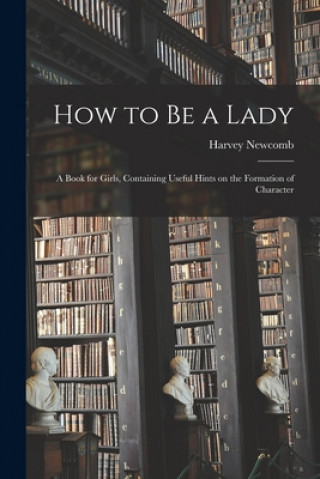 Könyv How to Be a Lady: a Book for Girls, Containing Useful Hints on the Formation of Character Harvey 1803-1863 Newcomb