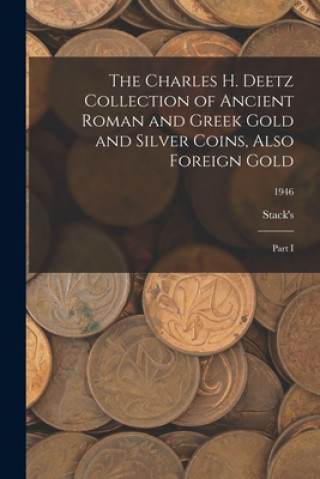 Kniha The Charles H. Deetz Collection of Ancient Roman and Greek Gold and Silver Coins, Also Foreign Gold: Part I; 1946 Stack's