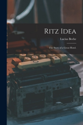 Kniha Ritz Idea; the Story of a Great Hotel. Lucius 1902-1966 Beebe