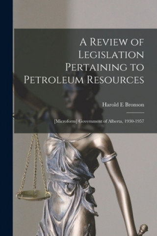 Knjiga A Review of Legislation Pertaining to Petroleum Resources; [microform] Government of Alberta, 1930-1957 Harold E. Bronson