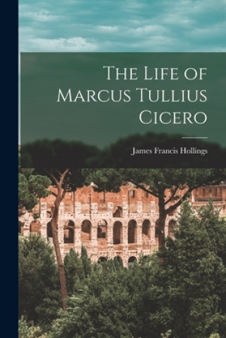 Kniha The Life of Marcus Tullius Cicero [microform] James Francis 1806-1862 Hollings