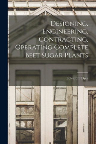 Knjiga Designing, Engineering, Contracting, Operating Complete Beet Sugar Plants Edward F. Dyer