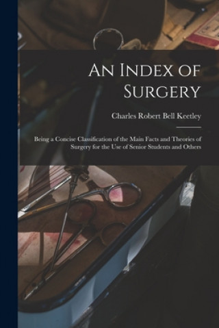 Könyv Index of Surgery; Being a Concise Classification of the Main Facts and Theories of Surgery for the Use of Senior Students and Others Charles Robert Bell 1848-1909 Keetley