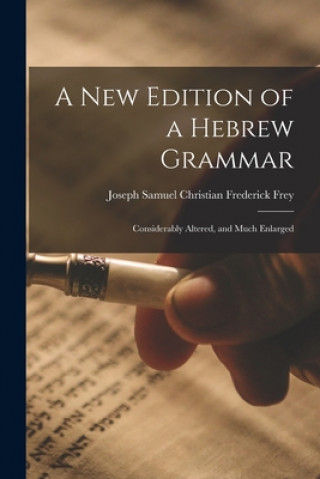 Carte A New Edition of a Hebrew Grammar: Considerably Altered, and Much Enlarged Joseph Samuel Christian Frederi Frey