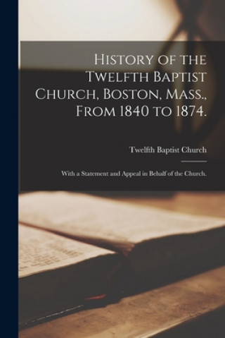 Könyv History of the Twelfth Baptist Church, Boston, Mass., From 1840 to 1874. Mass ). Twelfth Baptist Church (Boston