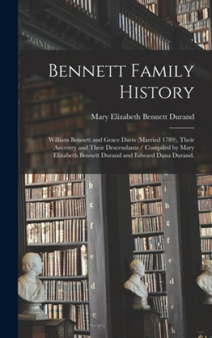 Kniha Bennett Family History: William Bennett and Grace Davis (married 1789), Their Ancestry and Their Descendants / Compiled by Mary Elizabeth Benn Mary Elizabeth Bennett 1871- Durand