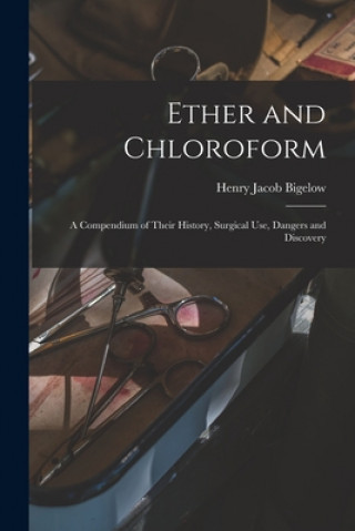 Kniha Ether and Chloroform: a Compendium of Their History, Surgical Use, Dangers and Discovery Henry Jacob 1818-1890 Bigelow