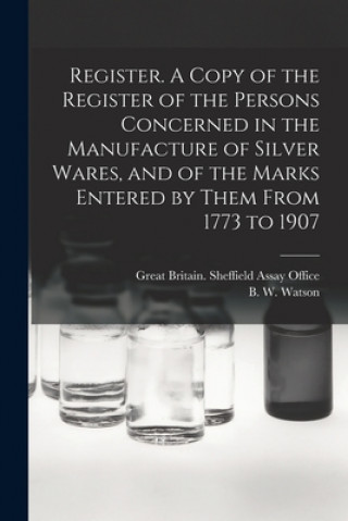 Könyv Register. A Copy of the Register of the Persons Concerned in the Manufacture of Silver Wares, and of the Marks Entered by Them From 1773 to 1907 Great Britain Sheffield Assay Office