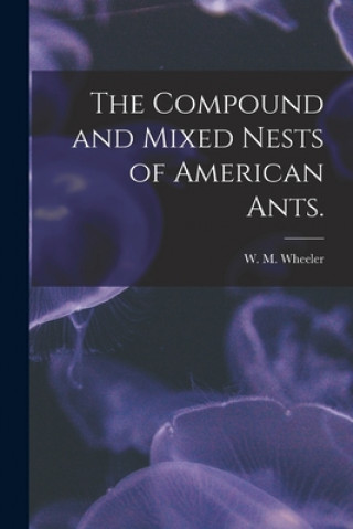 Knjiga The Compound and Mixed Nests of American Ants. W. M. Wheeler