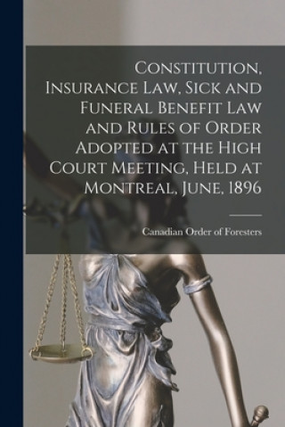 Kniha Constitution, Insurance Law, Sick and Funeral Benefit Law and Rules of Order Adopted at the High Court Meeting, Held at Montreal, June, 1896 [microfor Canadian Order of Foresters