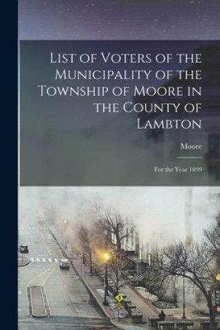 Книга List of Voters of the Municipality of the Township of Moore in the County of Lambton [microform] Moore (Ont )
