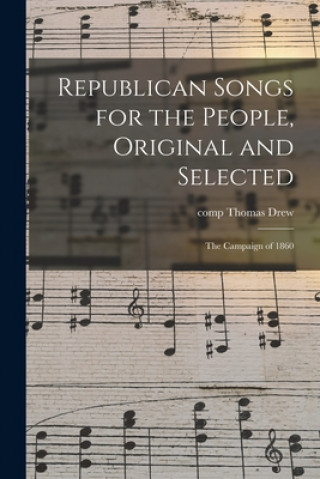 Kniha Republican Songs for the People, Original and Selected: the Campaign of 1860 Thomas Comp Drew