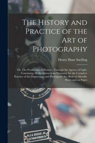 Knjiga History and Practice of the Art of Photography; or, The Production of Pictures, Through the Agency of Light. Containing All the Instructions Necessary Henry Hunt 1816-1897 Snelling