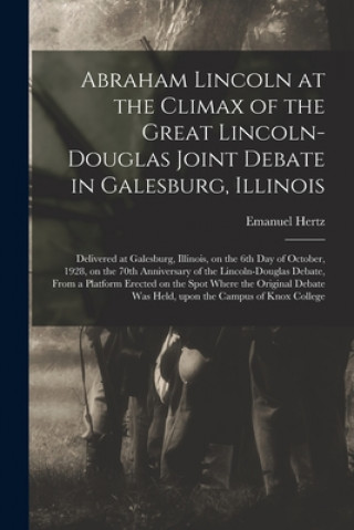 Kniha Abraham Lincoln at the Climax of the Great Lincoln-Douglas Joint Debate in Galesburg, Illinois: Delivered at Galesburg, Illinois, on the 6th Day of Oc Emanuel 1870-1940 Hertz