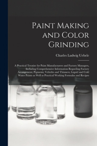 Carte Paint Making and Color Grinding; a Practical Treatise for Paint Manufacturers and Factory Managers, Including Comprehensive Information Regarding Fact Charles Ludwig 1849- Uebele