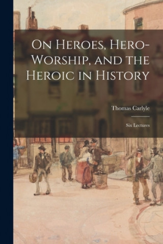 Könyv On Heroes, Hero-worship, and the Heroic in History: Six Lectures Thomas 1795-1881 Carlyle
