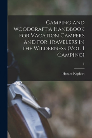 Carte Camping and Woodcraft;a Handbook for Vacation Campers and for Travelers in the Wilderness (Vol. 1 Camping); 1 Horace 1862-1931 Kephart