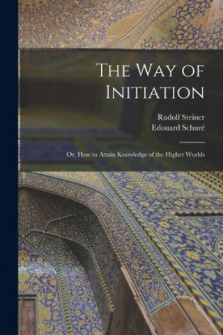 Carte The Way of Initiation: or, How to Attain Knowledge of the Higher Worlds Rudolf 1861-1925 N. 79049580 Steiner