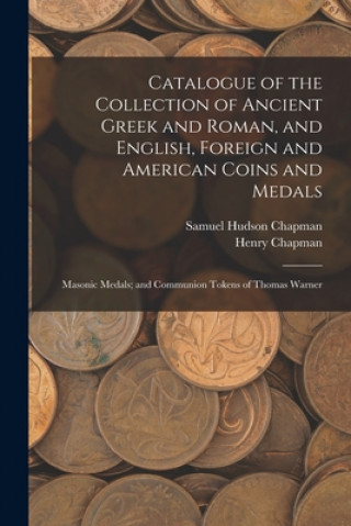 Livre Catalogue of the Collection of Ancient Greek and Roman, and English, Foreign and American Coins and Medals; Masonic Medals; and Communion Tokens of Th Samuel Hudson Chapman