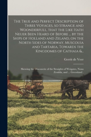Kniha True and Perfect Description of Three Voyages, so Strange and Woonderfull, That the Like Hath Neuer Been Heard of Before ... by the Ships of Holland a Gerrit de Veer