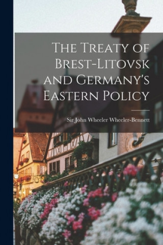 Kniha The Treaty of Brest-Litovsk and Germany's Eastern Policy John Wheeler Wheeler-Bennett