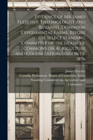 Książka Evidence of Mr. James Fletcher, Entomologist and Botanist, Dominion Experimental Farms, Before the Select Standing Committee of the House of Commons o James 1852-1908 Fletcher