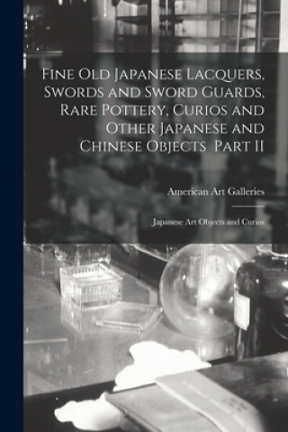 Knjiga Fine Old Japanese Lacquers, Swords and Sword Guards, Rare Pottery, Curios and Other Japanese and Chinese Objects Part II American Art Galleries