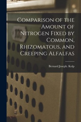 Könyv Comparison of the Amount of Nitrogen Fixed by Common, Rhizomatous, and Creeping Alfalfas Bernard Joseph Kolp