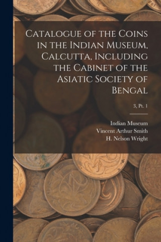 Książka Catalogue of the Coins in the Indian Museum, Calcutta, Including the Cabinet of the Asiatic Society of Bengal; 3, pt. 1 Indian Museum