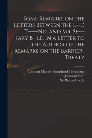 Carte Some Remarks on the Letters Between the L--d T-----nd, and Mr. Se---tary B--le. In a Letter to the Author of the Remarks on the Barrier-Treaty Charles Townshend Viscount Townshend