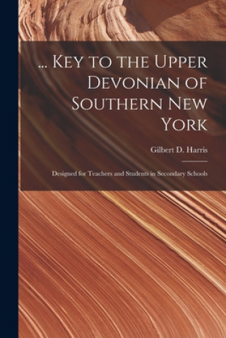 Carte ... Key to the Upper Devonian of Southern New York; Designed for Teachers and Students in Secondary Schools Gilbert D. (Gilbert Dennison) Harris