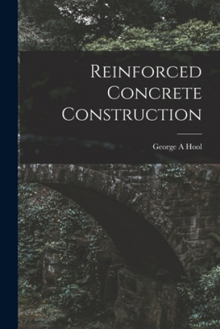 Carte Reinforced Concrete Construction George A. Hool