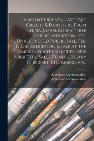 Carte Ancient Oriental Art Art Objects & Furniture From China, Japan, Korea Free Public Exhibition, Etc. Unrestricted Public Sale, Feb. 15 & 16. Exhibition American Art Association