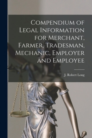 Livre Compendium of Legal Information for Merchant, Farmer, Tradesman, Mechanic, Employer and Employee [microform] J. Robert (John Robert) 1874-1 Long