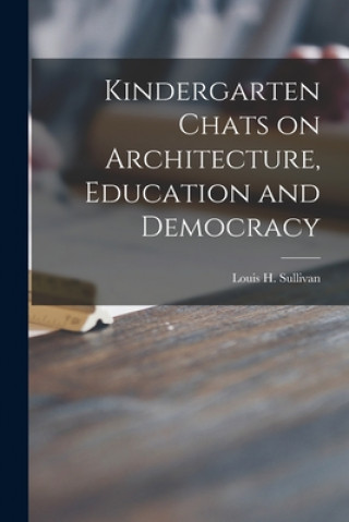 Carte Kindergarten Chats on Architecture, Education and Democracy Louis H. 1856-1924 Sullivan
