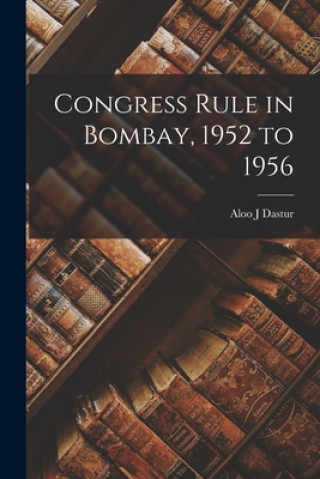 Книга Congress Rule in Bombay, 1952 to 1956 Aloo J. Dastur