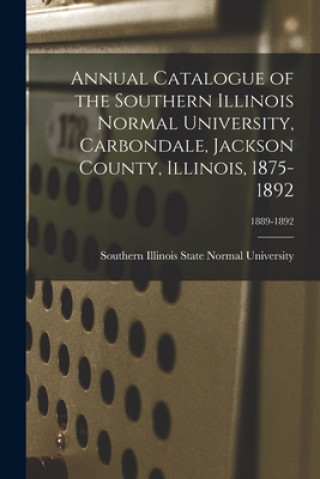 Könyv Annual Catalogue of the Southern Illinois Normal University, Carbondale, Jackson County, Illinois, 1875-1892; 1889-1892 Southern Illinois State Normal Univer