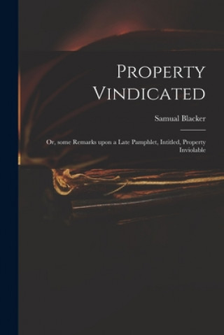 Kniha Property Vindicated: or, Some Remarks Upon a Late Pamphlet, Intitled, Property Inviolable Samual Blacker