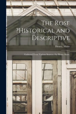 Kniha The Rose ?historical and Descriptive; Gathered From Various Sources /by Henry Shaw. Henry Shaw