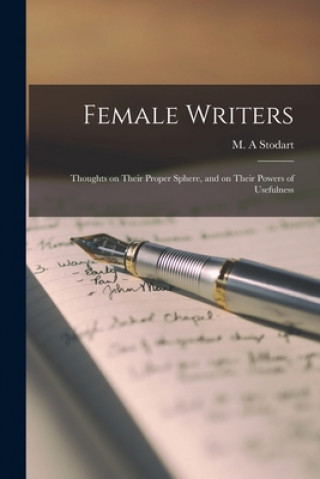 Könyv Female Writers: Thoughts on Their Proper Sphere, and on Their Powers of Usefulness M. A. Stodart